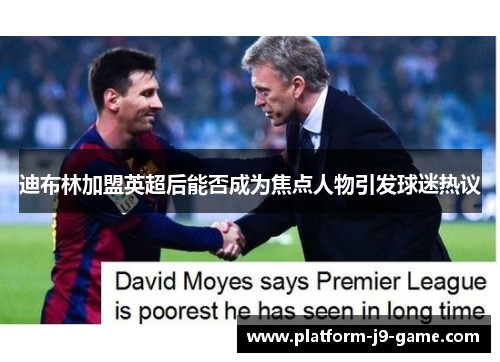 迪布林加盟英超后能否成为焦点人物引发球迷热议 迪布林加盟英超后能否成为焦点人物引发球迷热议