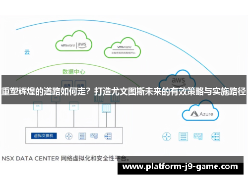 重塑辉煌的道路如何走?打造尤文图斯未来的有效策略与实施路径 重塑辉煌的道路如何走?打造尤文图斯未来的有效策略与实施路径