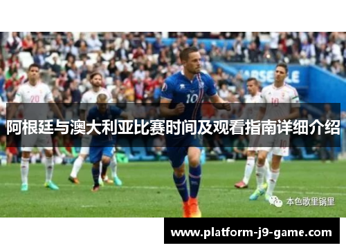 阿根廷与澳大利亚比赛时间及观看指南详细介绍 阿根廷与澳大利亚比赛时间及观看指南详细介绍