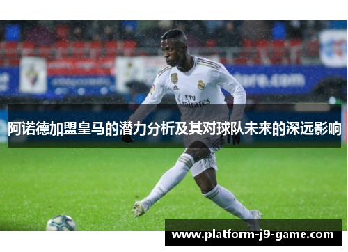 阿诺德加盟皇马的潜力分析及其对球队未来的深远影响