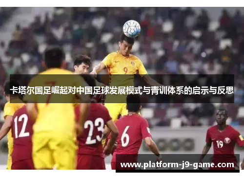 卡塔尔国足崛起对中国足球发展模式与青训体系的启示与反思