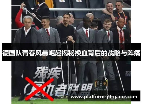 德国队青春风暴崛起揭秘换血背后的战略与阵痛 德国队青春风暴崛起揭秘换血背后的战略与阵痛