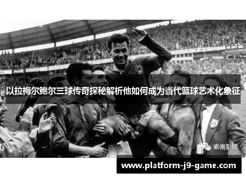 以拉梅尔鲍尔三球传奇探秘解析他如何成为当代篮球艺术化象征