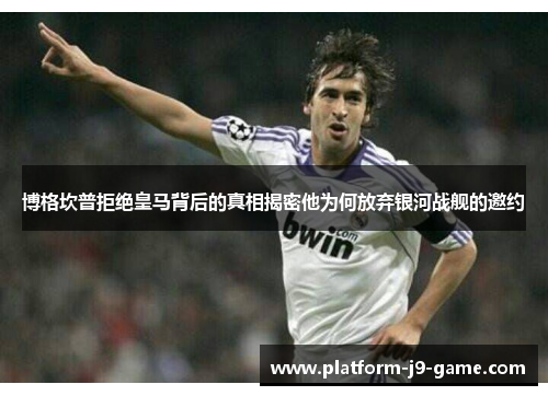 博格坎普拒绝皇马背后的真相揭密他为何放弃银河战舰的邀约 博格坎普拒绝皇马背后的真相揭密他为何放弃银河战舰的邀约