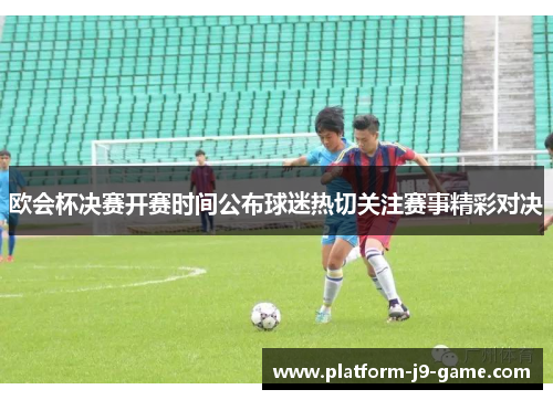 欧会杯决赛开赛时间公布球迷热切关注赛事精彩对决