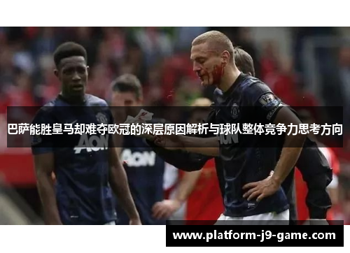 巴萨能胜皇马却难夺欧冠的深层原因解析与球队整体竞争力思考方向