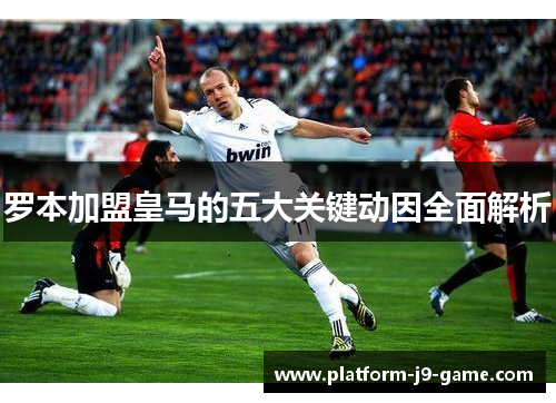 罗本加盟皇马的五大关键动因全面解析