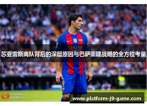 苏亚雷斯离队背后的深层原因与巴萨重建战略的全方位考量