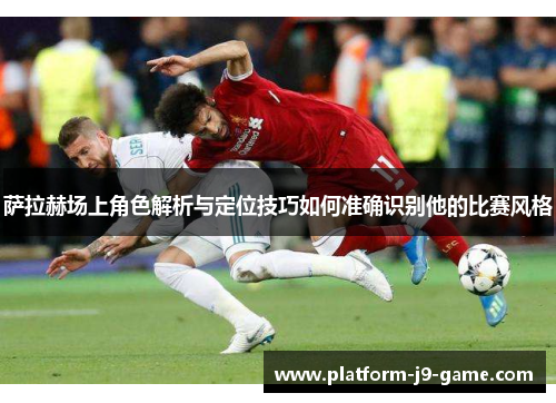 萨拉赫场上角色解析与定位技巧如何准确识别他的比赛风格