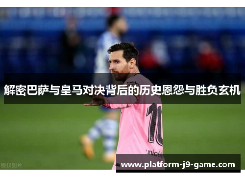 解密巴萨与皇马对决背后的历史恩怨与胜负玄机