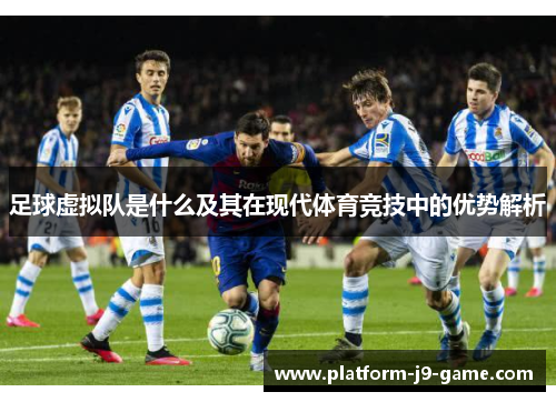 足球虚拟队是什么及其在现代体育竞技中的优势解析 足球虚拟队是什么及其在现代体育竞技中的优势解析