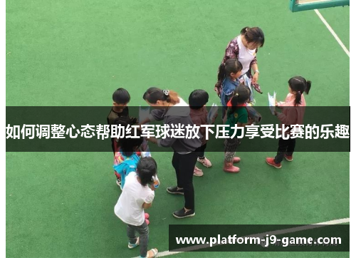 如何调整心态帮助红军球迷放下压力享受比赛的乐趣