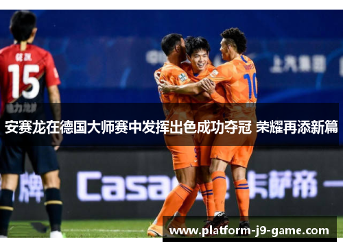 安赛龙在德国大师赛中发挥出色成功夺冠 荣耀再添新篇