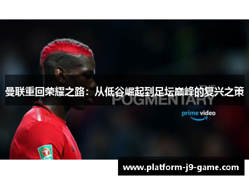 曼联重回荣耀之路：从低谷崛起到足坛巅峰的复兴之策