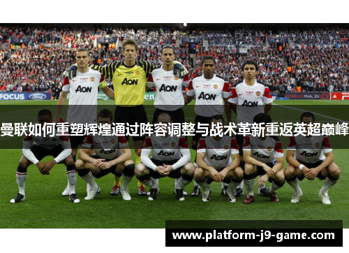 曼联如何重塑辉煌通过阵容调整与战术革新重返英超巅峰