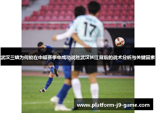 武汉三镇为何能在中超赛季中成功战胜武汉长江背后的战术分析与关键因素