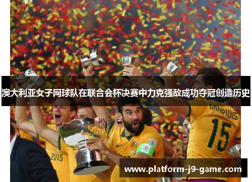 澳大利亚女子网球队在联合会杯决赛中力克强敌成功夺冠创造历史
