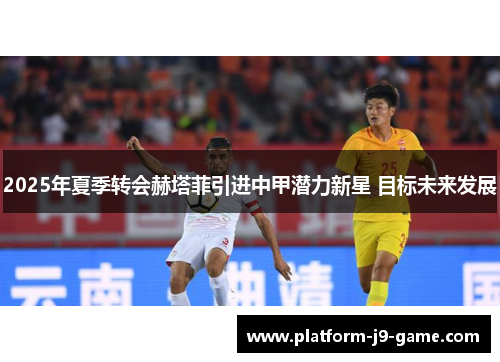 2025年夏季转会赫塔菲引进中甲潜力新星 目标未来发展