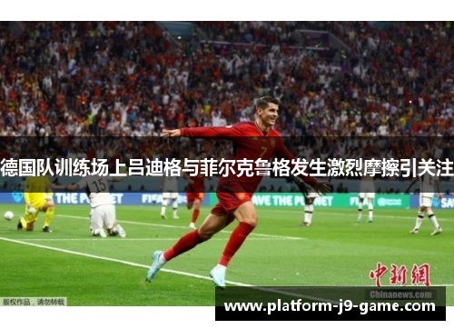 德国队训练场上吕迪格与菲尔克鲁格发生激烈摩擦引关注