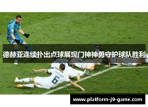 德赫亚连续扑出点球展现门神神勇守护球队胜利