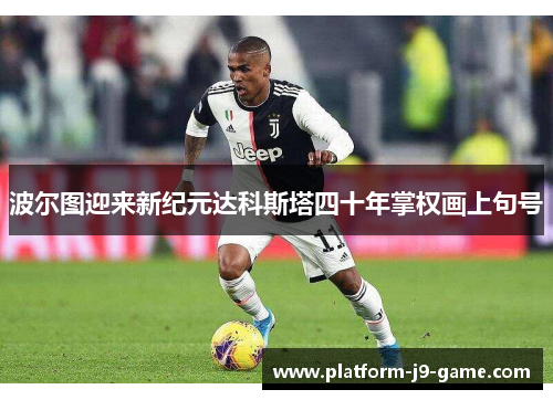 波尔图迎来新纪元达科斯塔四十年掌权画上句号