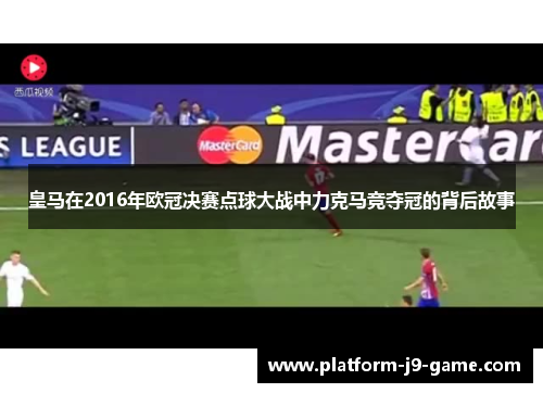 皇马在2016年欧冠决赛点球大战中力克马竞夺冠的背后故事