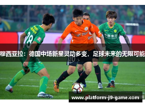 穆西亚拉:德国中场新星灵动多变,足球未来的无限可能 穆西亚拉:德国中场新星灵动多变,足球未来的无限可能