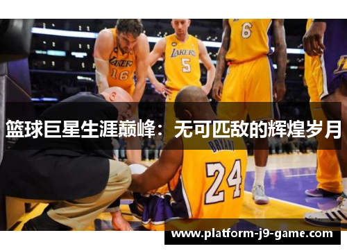 篮球巨星生涯巅峰:无可匹敌的辉煌岁月 篮球巨星生涯巅峰:无可匹敌的辉煌岁月