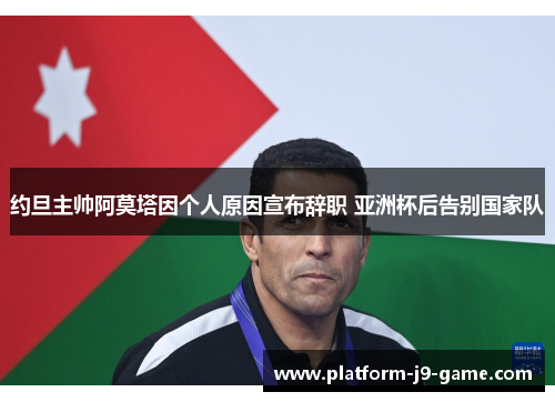 约旦主帅阿莫塔因个人原因宣布辞职 亚洲杯后告别国家队 约旦主帅阿莫塔因个人原因宣布辞职 亚洲杯后告别国家队