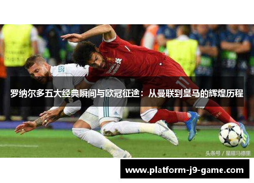 罗纳尔多五大经典瞬间与欧冠征途:从曼联到皇马的辉煌历程 罗纳尔多五大经典瞬间与欧冠征途:从曼联到皇马的辉煌历程