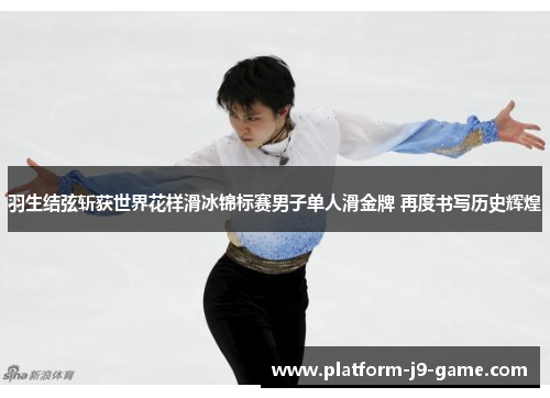 羽生结弦斩获世界花样滑冰锦标赛男子单人滑金牌 再度书写历史辉煌 羽生结弦斩获世界花样滑冰锦标赛男子单人滑金牌 再度书写历史辉煌