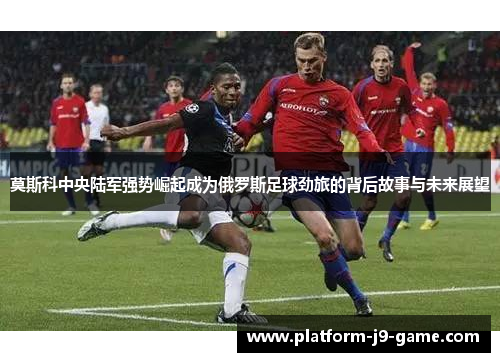 莫斯科中央陆军强势崛起成为俄罗斯足球劲旅的背后故事与未来展望